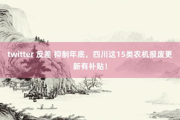 twitter 反差 抑制年底，四川这15类农机报废更新有补贴！