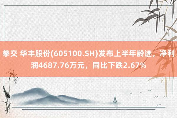 拳交 华丰股份(605100.SH)发布上半年龄迹，净利润4687.76万元，同比下跌2.67%