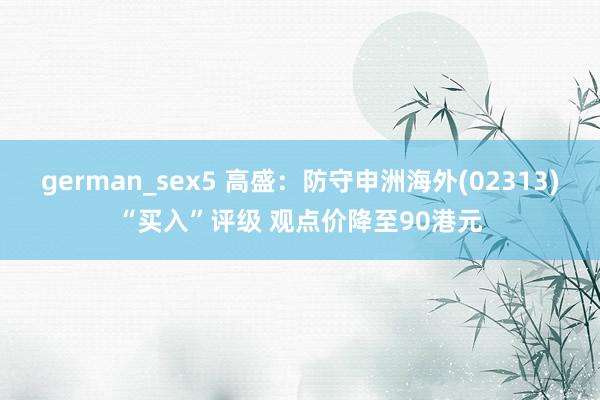 german_sex5 高盛：防守申洲海外(02313)“买入”评级 观点价降至90港元