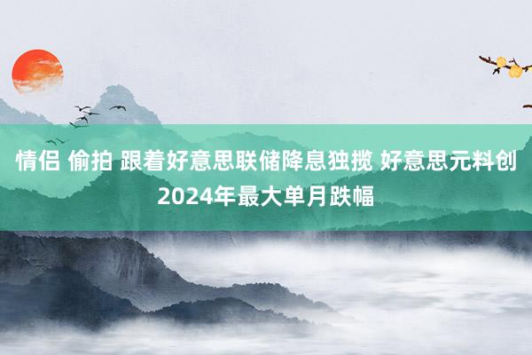 情侣 偷拍 跟着好意思联储降息独揽 好意思元料创2024年最大单月跌幅