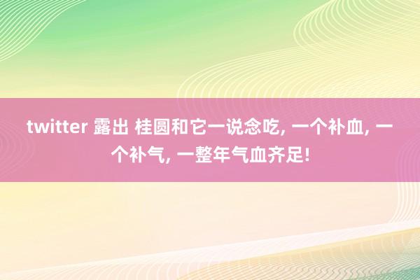 twitter 露出 桂圆和它一说念吃， 一个补血， 一个补气， 一整年气血齐足!