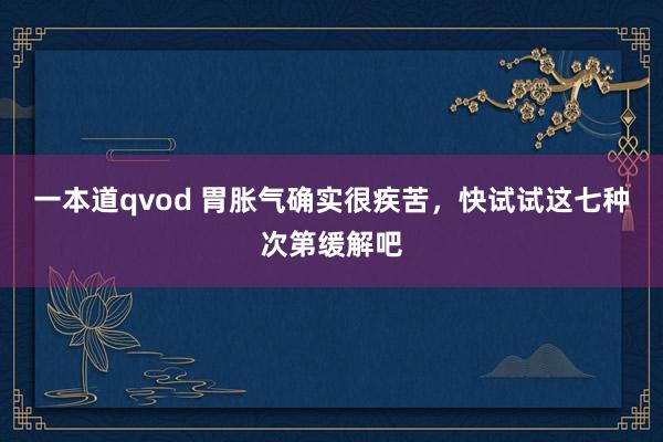 一本道qvod 胃胀气确实很疾苦，快试试这七种次第缓解吧