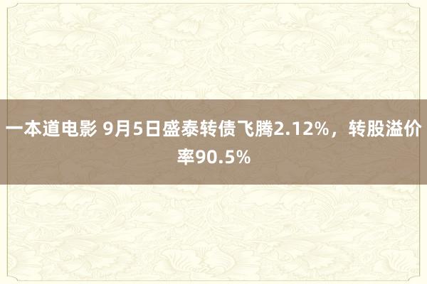 一本道电影 9月5日盛泰转债飞腾2.12%，转股溢价率90.5%