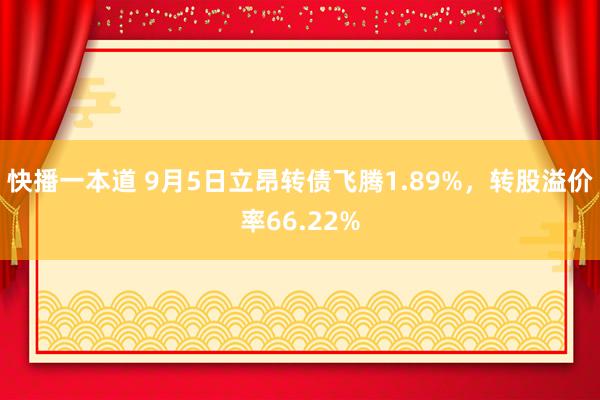 快播一本道 9月5日立昂转债飞腾1.89%，转股溢价率66.22%