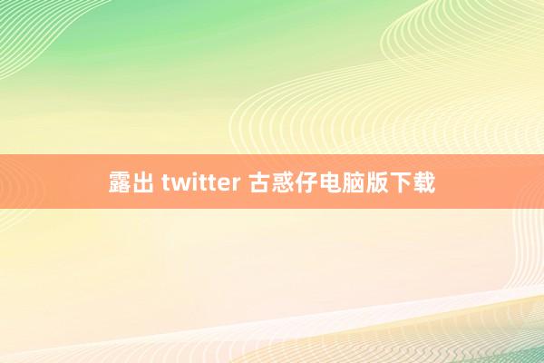 露出 twitter 古惑仔电脑版下载