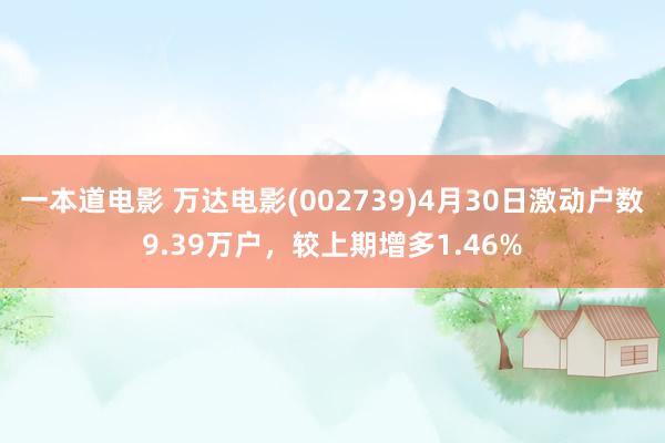 一本道电影 万达电影(002739)4月30日激动户数9.39万户，较上期增多1.46%