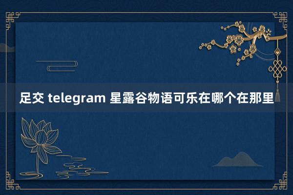 足交 telegram 星露谷物语可乐在哪个在那里