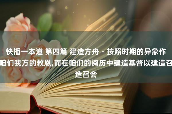 快播一本道 第四篇 建造方舟－按照时期的异象作成咱们我方的救恩，而在咱们的阅历中建造基督以建造召会