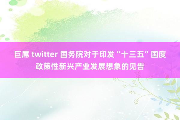 巨屌 twitter 国务院对于印发“十三五”国度政策性新兴产业发展想象的见告