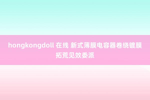 hongkongdoll 在线 新式薄膜电容器卷绕镀膜拓荒见效委派