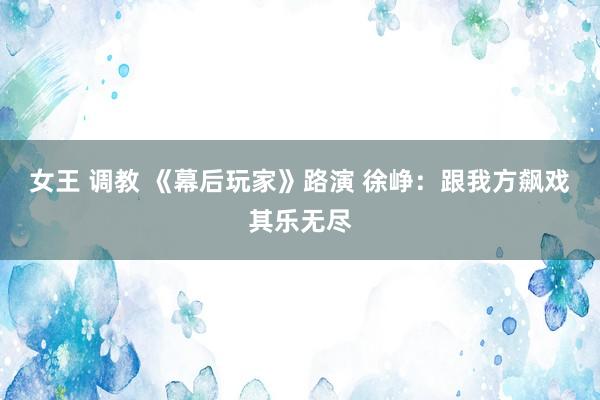 女王 调教 《幕后玩家》路演 徐峥：跟我方飙戏其乐无尽