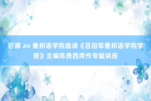 巨屌 av 番邦语学院邀请《目田军番邦语学院学报》主编陈勇西席作专题讲座