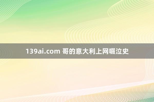 139ai.com 哥的意大利上网啜泣史