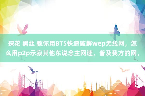 探花 黑丝 教你用BT5快速破解wep无线网，怎么用p2p示寂其他东说念主网速，普及我方的网。