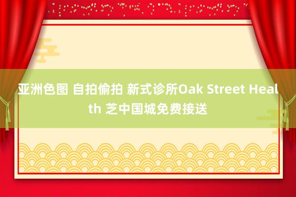 亚洲色图 自拍偷拍 新式诊所Oak Street Health 芝中国城免费接送