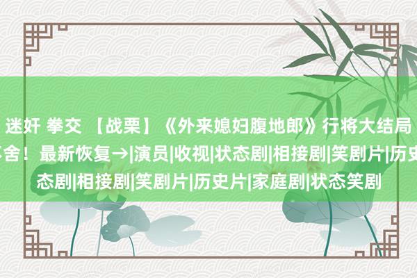 迷奸 拳交 【战栗】《外来媳妇腹地郎》行将大结局？广东东说念主太不舍！最新恢复→|演员|收视|状态剧|相接剧|笑剧片|历史片|家庭剧|状态笑剧