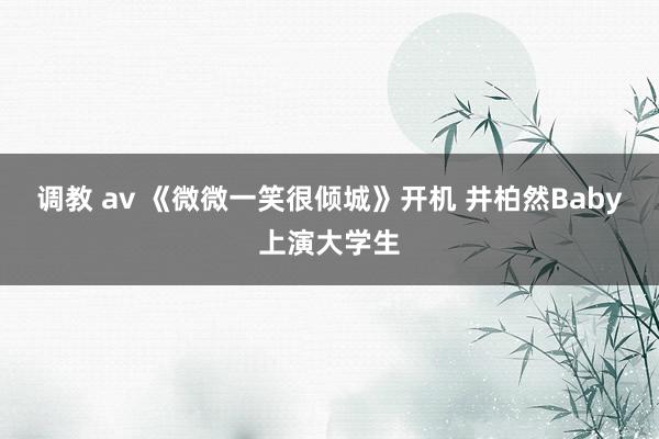 调教 av 《微微一笑很倾城》开机 井柏然Baby上演大学生