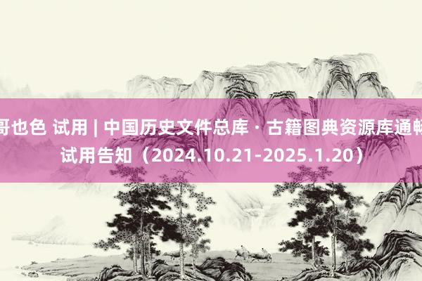 哥也色 试用 | 中国历史文件总库 · 古籍图典资源库通畅试用告知（2024.10.21-2025.1.20）